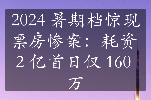 2024 暑期档惊现票房惨案：耗资 2 亿首日仅 160 万