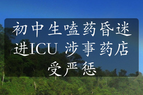 初中生嗑药昏迷进ICU 涉事药店受严惩