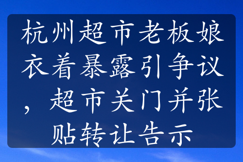 杭州超市老板娘衣着暴露引争议，超市关门并张贴转让告示