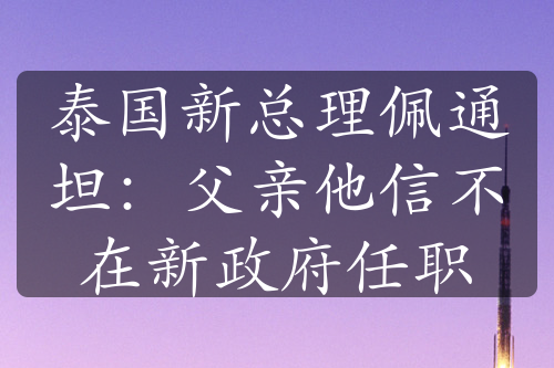 泰国新总理佩通坦：父亲他信不在新政府任职