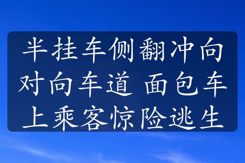 半挂车侧翻冲向对向车道 面包车上乘客惊险逃生