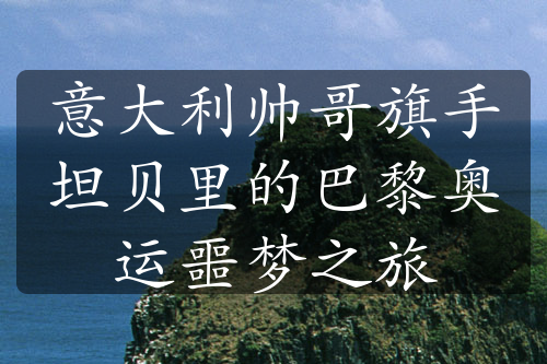 意大利帅哥旗手坦贝里的巴黎奥运噩梦之旅