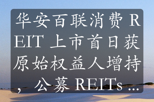 华安百联消费 REIT 上市首日获原始权益人增持，公募 REITs 受青睐