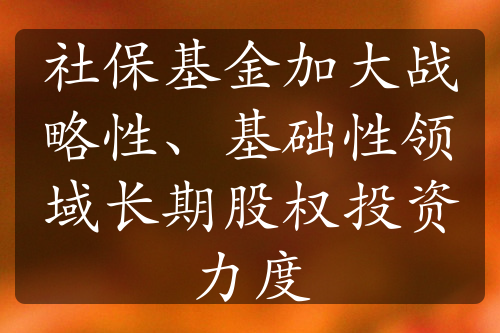 社保基金加大战略性、基础性领域长期股权投资力度