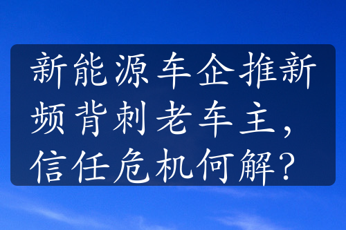 新能源车企推新频背刺老车主，信任危机何解？