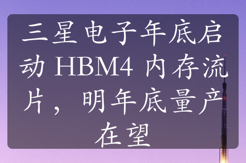 三星电子年底启动 HBM4 内存流片，明年底量产在望