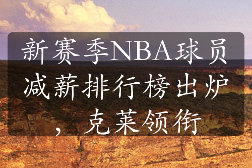 新赛季NBA球员减薪排行榜出炉，克莱领衔