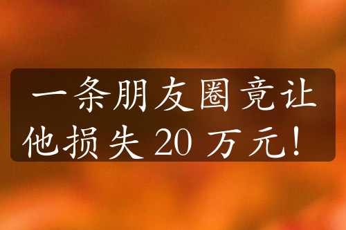 一条朋友圈竟让他损失 20 万元！