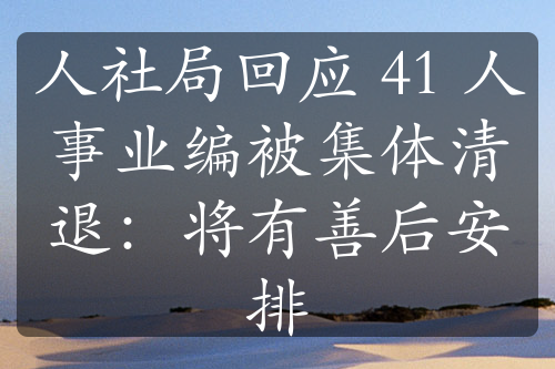 人社局回应 41 人事业编被集体清退：将有善后安排