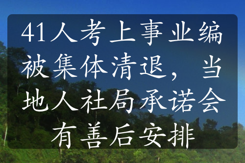 41人考上事业编被集体清退，当地人社局承诺会有善后安排