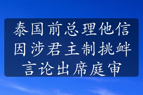 泰国前总理他信因涉君主制挑衅言论出席庭审