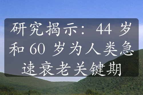 研究揭示：44 岁和 60 岁为人类急速衰老关键期