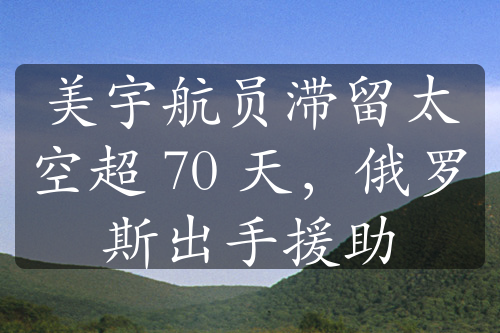 美宇航员滞留太空超 70 天，俄罗斯出手援助