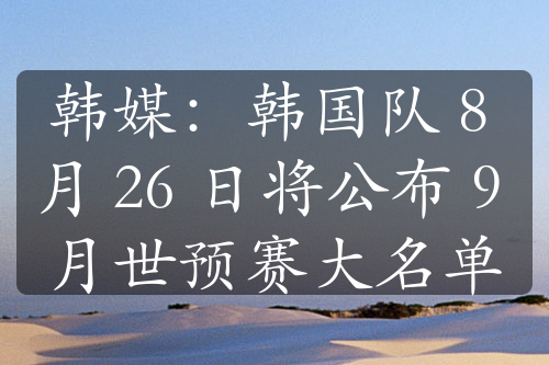 韩媒：韩国队 8 月 26 日将公布 9 月世预赛大名单