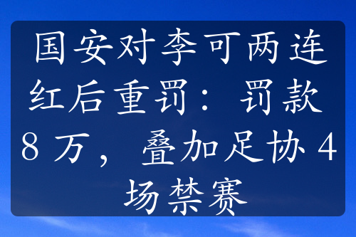 国安对李可两连红后重罚：罚款 8 万，叠加足协 4 场禁赛