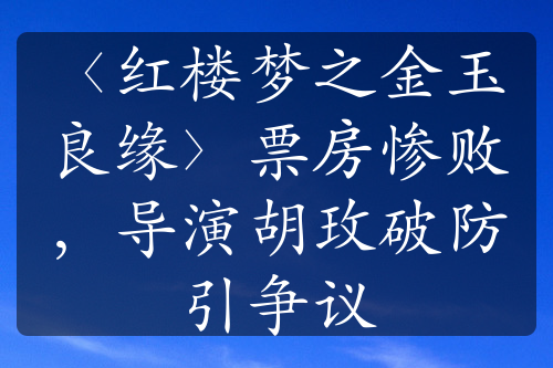 〈红楼梦之金玉良缘〉票房惨败，导演胡玫破防引争议