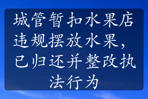 城管暂扣水果店违规摆放水果，已归还并整改执法行为