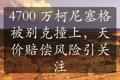 4700 万柯尼塞格被别克撞上，天价赔偿风险引关注