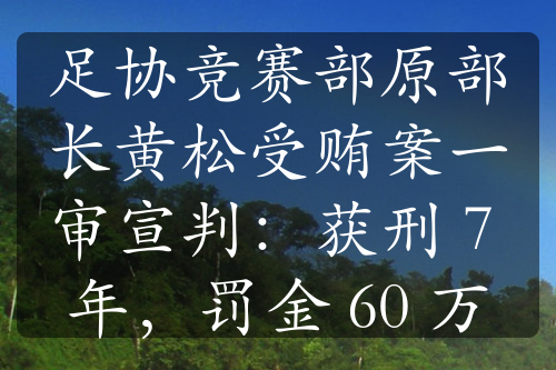 足协竞赛部原部长黄松受贿案一审宣判：获刑 7 年，罚金 60 万