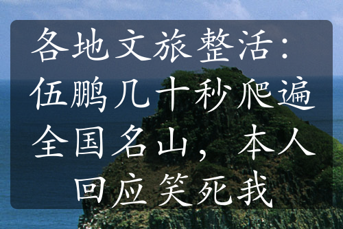 各地文旅整活：伍鹏几十秒爬遍全国名山，本人回应笑死我