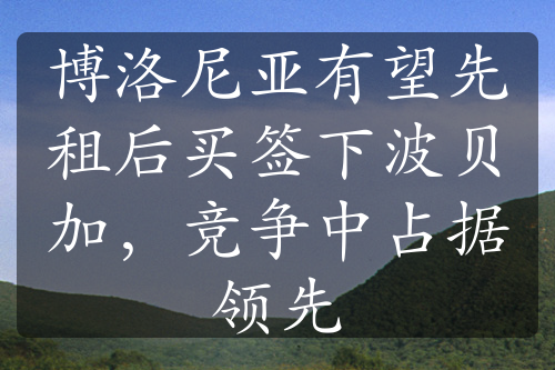 博洛尼亚有望先租后买签下波贝加，竞争中占据领先