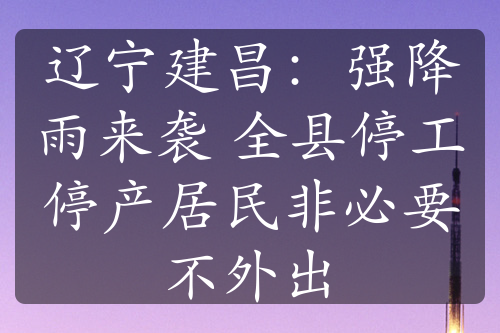 辽宁建昌：强降雨来袭 全县停工停产居民非必要不外出