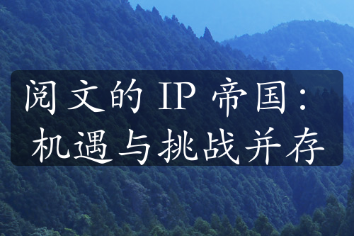 阅文的 IP 帝国：机遇与挑战并存