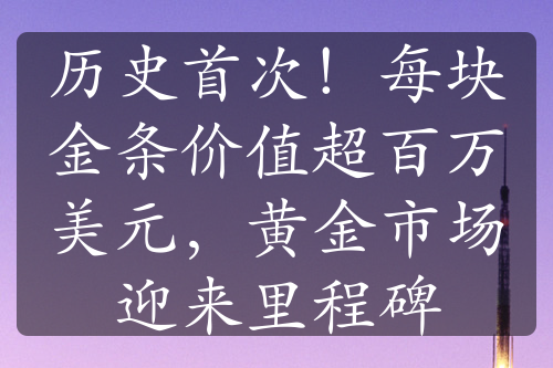 历史首次！每块金条价值超百万美元，黄金市场迎来里程碑