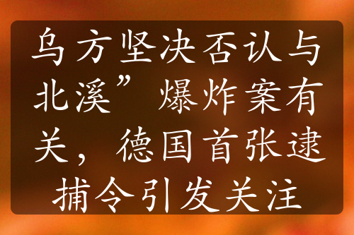 乌方坚决否认与北溪”爆炸案有关，德国首张逮捕令引发关注