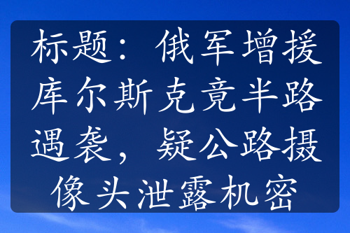 标题：俄军增援库尔斯克竟半路遇袭，疑公路摄像头泄露机密