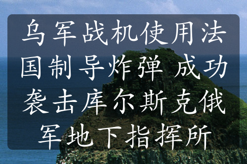 乌军战机使用法国制导炸弹 成功袭击库尔斯克俄军地下指挥所