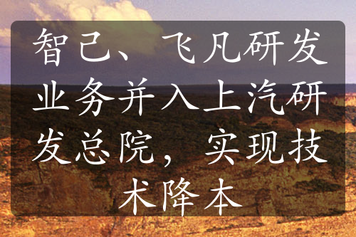 智己、飞凡研发业务并入上汽研发总院，实现技术降本