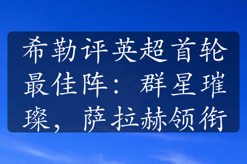 希勒评英超首轮最佳阵：群星璀璨，萨拉赫领衔