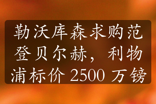 勒沃库森求购范登贝尔赫，利物浦标价 2500 万镑