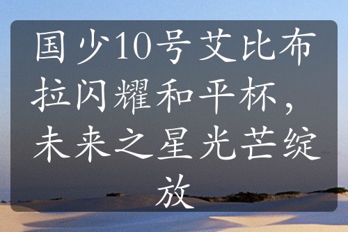 国少10号艾比布拉闪耀和平杯，未来之星光芒绽放