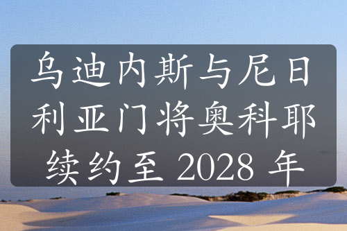 乌迪内斯与尼日利亚门将奥科耶续约至 2028 年