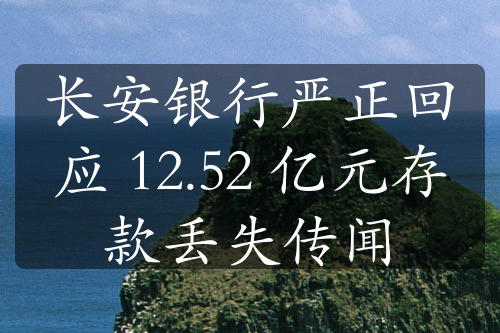 长安银行严正回应 12.52 亿元存款丢失传闻