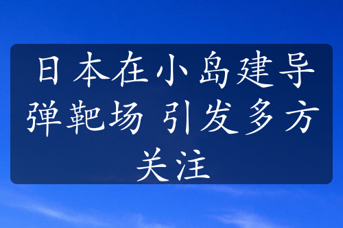 日本在小岛建导弹靶场 引发多方关注