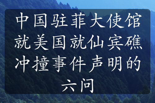 中国驻菲大使馆就美国就仙宾礁冲撞事件声明的六问