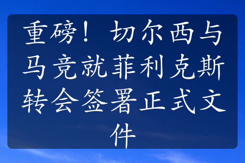 重磅！切尔西与马竞就菲利克斯转会签署正式文件