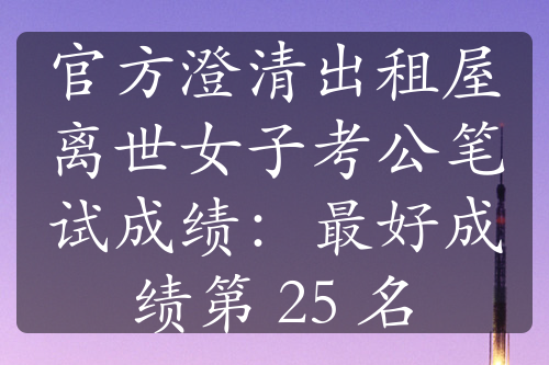 官方澄清出租屋离世女子考公笔试成绩：最好成绩第 25 名