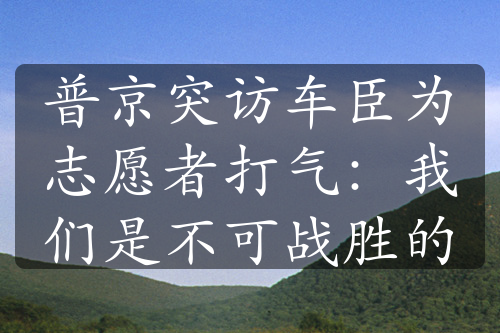 普京突访车臣为志愿者打气：我们是不可战胜的