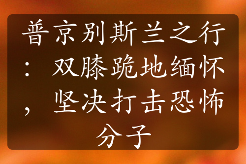 普京别斯兰之行：双膝跪地缅怀，坚决打击恐怖分子