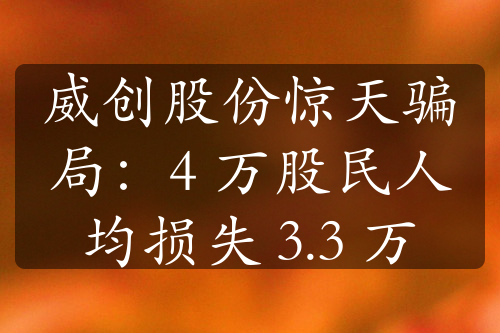 威创股份惊天骗局：4 万股民人均损失 3.3 万