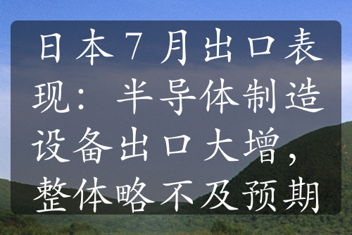 日本 7 月出口表现：半导体制造设备出口大增，整体略不及预期