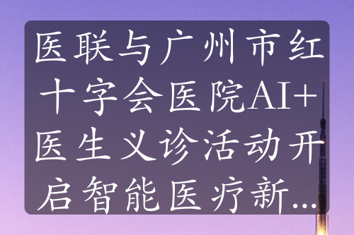 医联与广州市红十字会医院AI+医生义诊活动开启智能医疗新征程