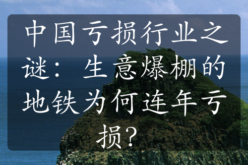 中国亏损行业之谜：生意爆棚的地铁为何连年亏损？