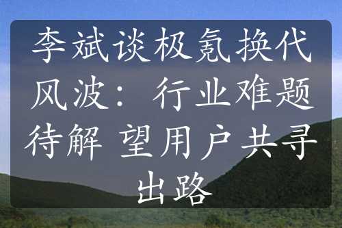 李斌谈极氪换代风波：行业难题待解 望用户共寻出路