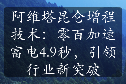 阿维塔昆仑增程技术：零百加速富电4.9秒，引领行业新突破