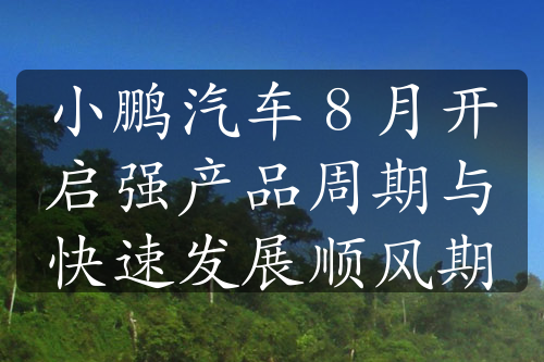 小鹏汽车 8 月开启强产品周期与快速发展顺风期